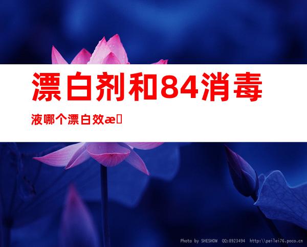 漂白剂和84消毒液哪个漂白效果好（漂白剂好还是84消毒液好）