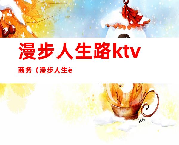 漫步人生路ktv商务（漫步人生路KTV）