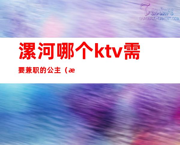 漯河哪个ktv需要兼职的公主（漯河有哪些ktv有陪酒的）