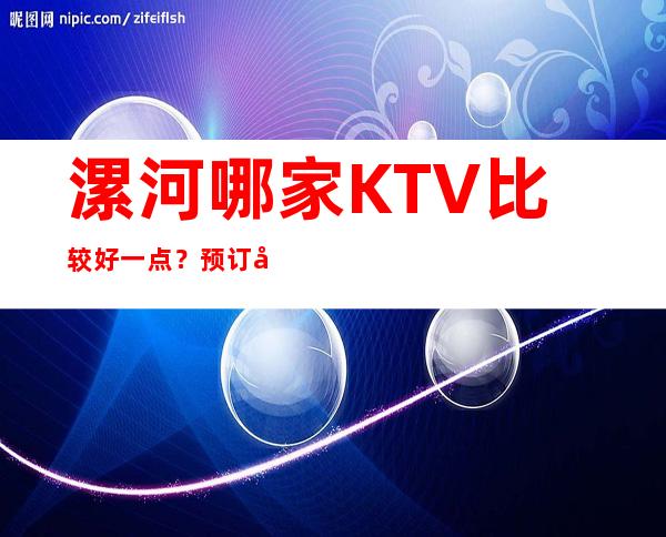 漯河哪家KTV比较好一点？预订哪家会所晚上不打烊