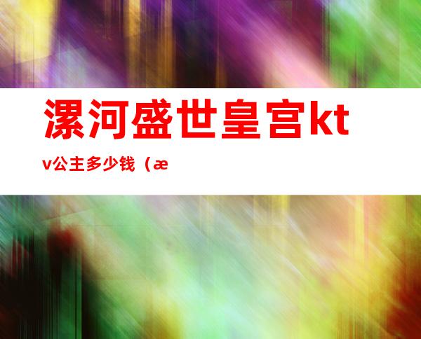 漯河盛世皇宫ktv公主多少钱（漯河ktv叫公主多少钱过夜）