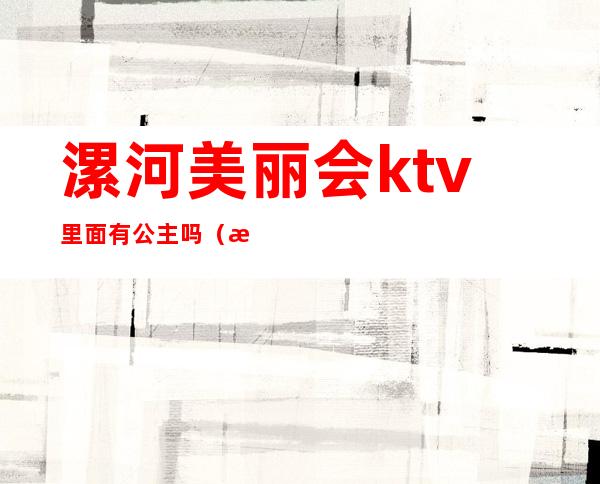 漯河美丽会ktv里面有公主吗（漯河夜相聚ktv）
