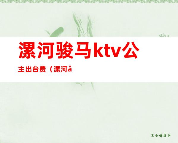 漯河骏马ktv公主出台费（漯河哪个ktv有公主）