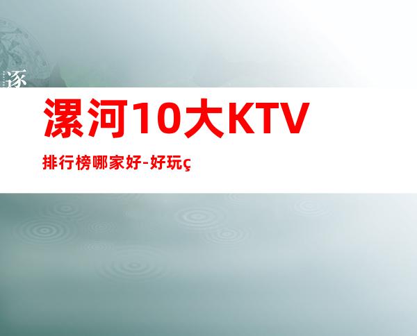 漯河10大KTV排行榜哪家好-好玩的10大KTV排行榜哪家好 – 福州罗源商务KTV