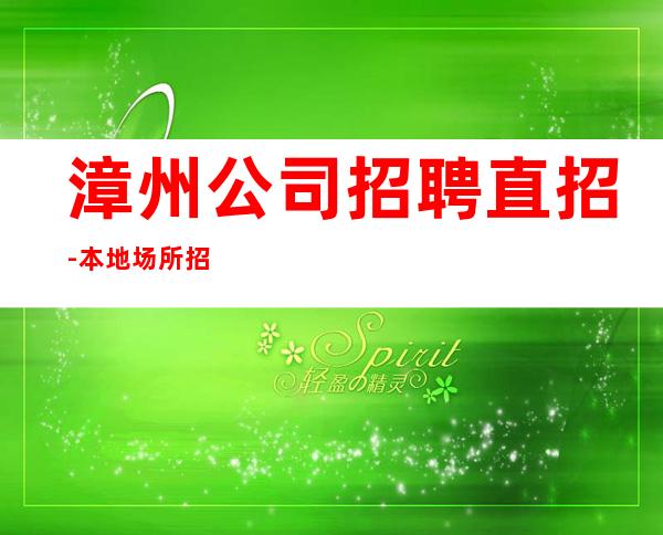 漳州公司招聘直招-本地场所招聘哪里高？