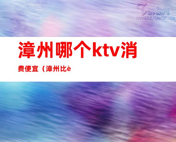 漳州哪个ktv消费便宜（漳州比较好的KTV）