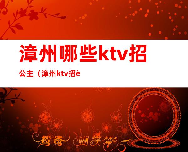 漳州哪些ktv招公主（漳州ktv招聘公关公主最高ktv）