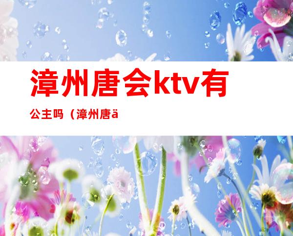 漳州唐会ktv有公主吗（漳州唐会娱乐会所地址）