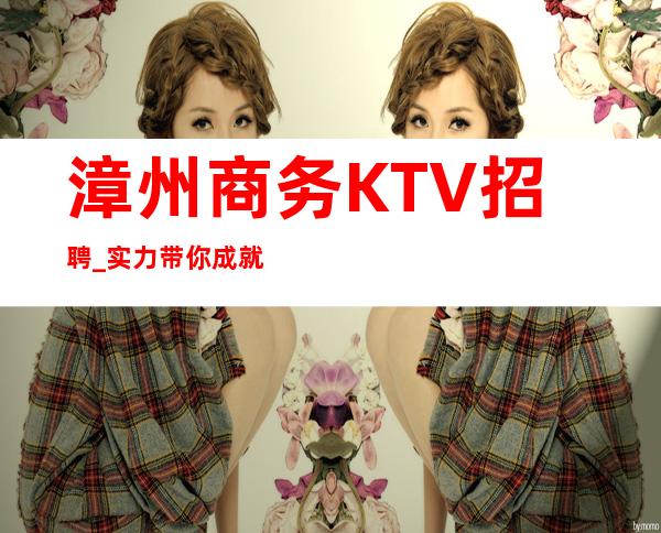 漳州商务KTV招聘_实力带你成就梦想_而且免费用