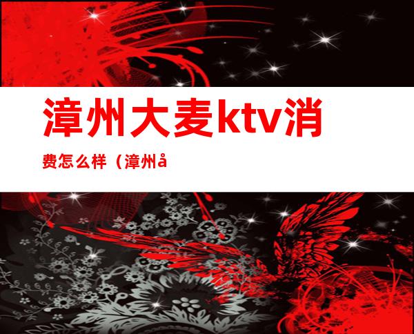 漳州大麦ktv消费怎么样（漳州大麦KTV在哪里）