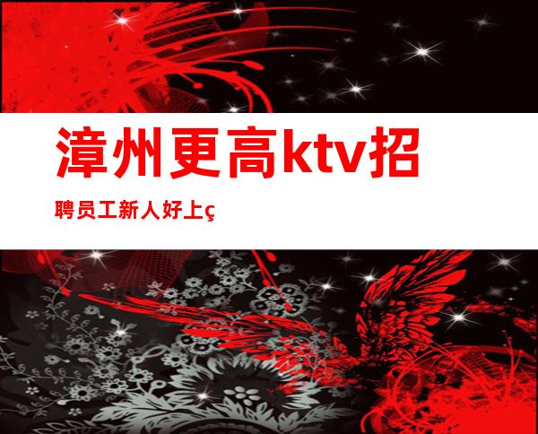 漳州更高ktv招聘员工新人好上班-公司每天爆满