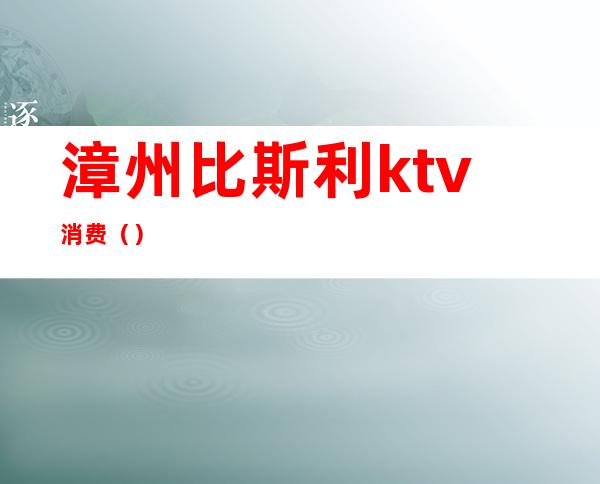 漳州比斯利ktv消费（）