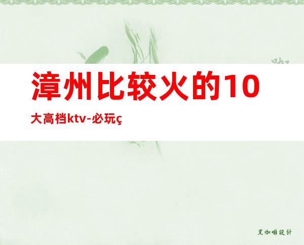 漳州比较火的10大高档ktv-必玩的比较火的10大高档ktv – 温州鹿城商务KTV