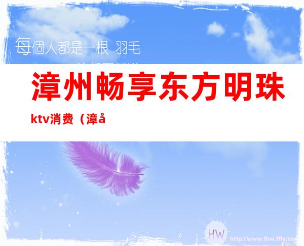 漳州畅享东方明珠ktv消费（漳州东山ktv）