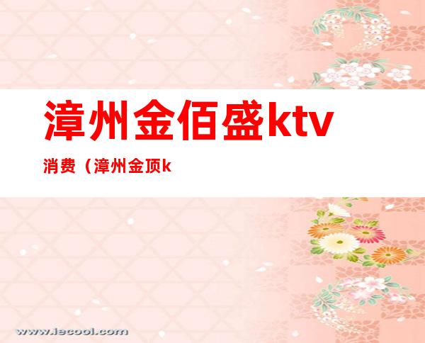 漳州金佰盛ktv消费（漳州金顶ktv）