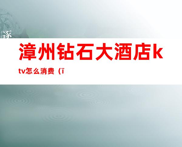 漳州钻石大酒店ktv怎么消费（）