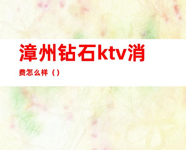 漳州钻石ktv消费怎么样（）