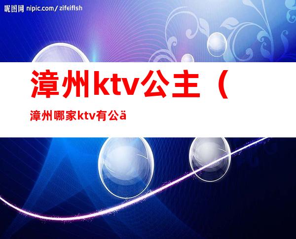 漳州ktv公主（漳州哪家ktv有公主）