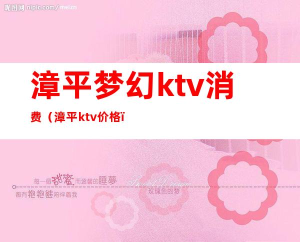 漳平梦幻ktv消费（漳平ktv价格）