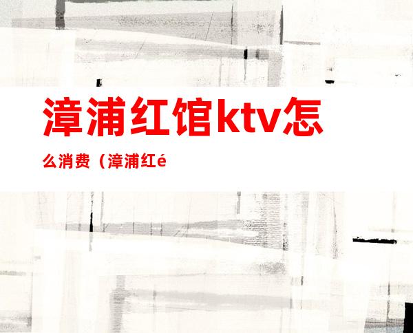 漳浦红馆ktv怎么消费（漳浦红馆ktv怎么消费划算）