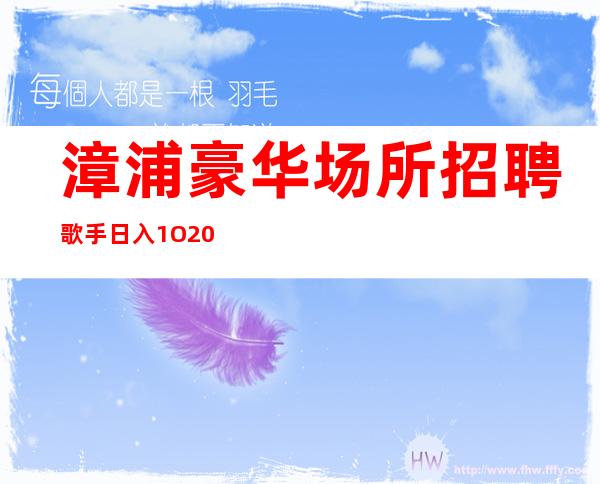 漳浦豪华场所招聘歌手/日入1O/2023马上年底了