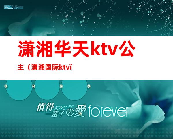 潇湘华天ktv公主（潇湘国际ktv）