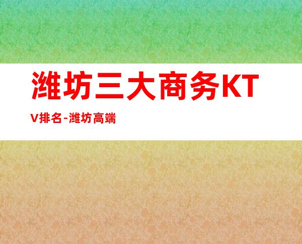 潍坊三大商务KTV排名-潍坊高端享受的好玩的夜总会