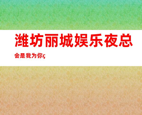 潍坊丽城娱乐夜总会是我为你精心精选一家