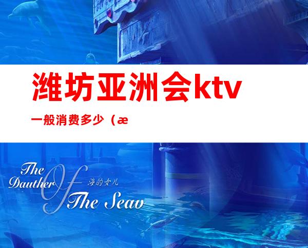 潍坊亚洲会ktv一般消费多少（潍坊KTV会所）