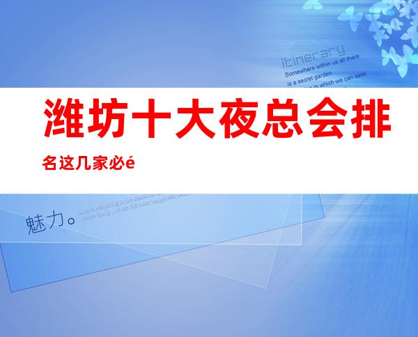 潍坊十大夜总会排名这几家必须知道，少不了它的道理 – 潍坊奎文商务KTV