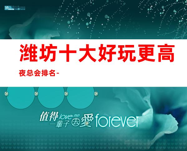 潍坊十大好玩更高夜总会排名-潍坊KTV夜总会档次消费预订