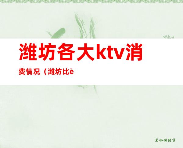 潍坊各大ktv消费情况（潍坊比较开放的ktv）