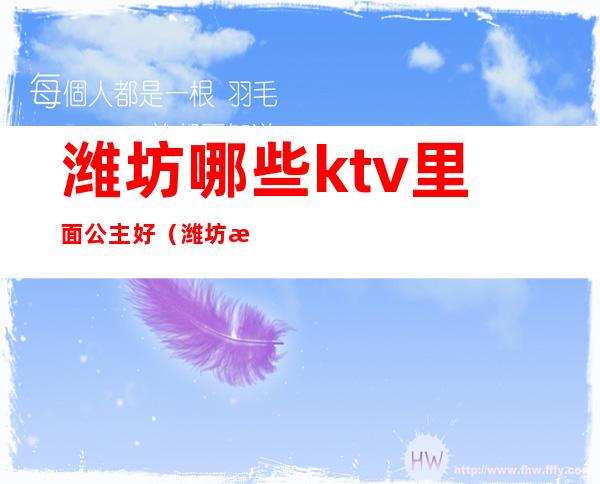 潍坊哪些ktv里面公主好（潍坊有ktv带公主的）