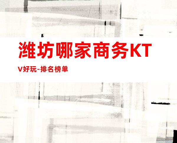 潍坊哪家商务KTV好玩-排名榜单消费攻略 – 潍坊青州商务KTV