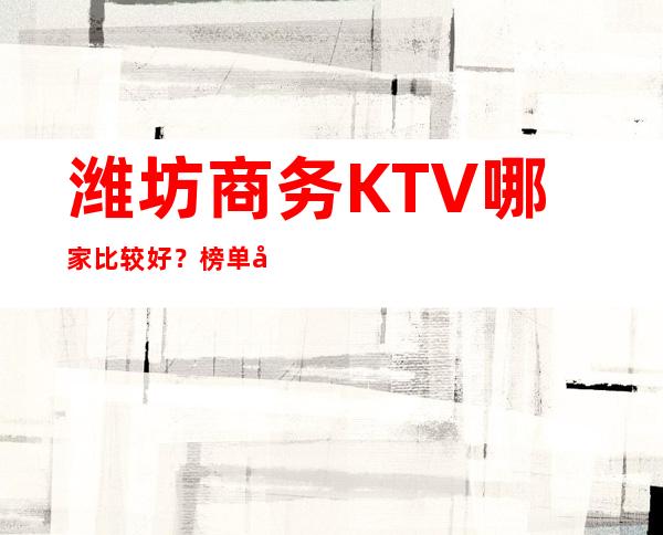 潍坊商务KTV哪家比较好？榜单前八详细介绍 – 潍坊奎文商务KTV