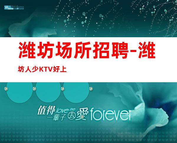 潍坊场所招聘-潍坊人少KTV好上班少走弯路尽心竭力