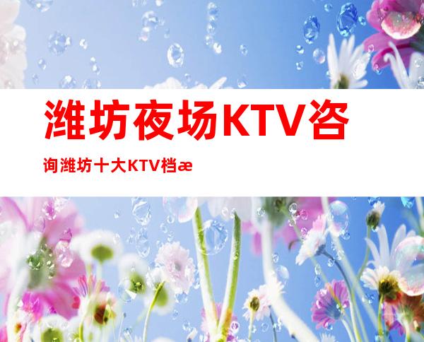 潍坊夜场KTV咨询.潍坊十大KTV档次排名推荐 – 潍坊奎文商务KTV