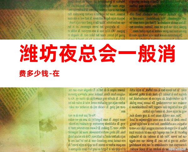 潍坊夜总会一般消费多少钱-在线咨询享折扣 – 潍坊滨海开发区商务KTV