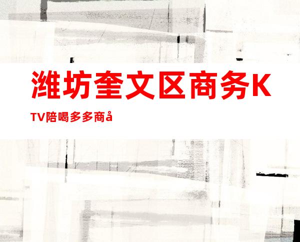 潍坊奎文区商务KTV陪喝多多商务招待 – 潍坊奎文商务KTV