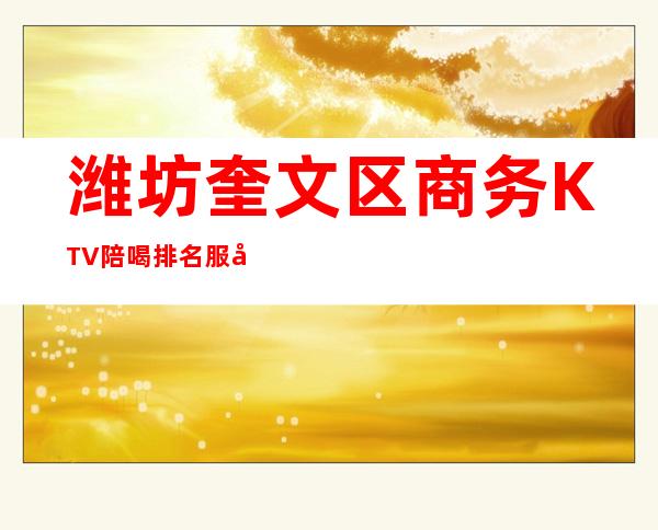 潍坊奎文区商务KTV陪喝排名服务质量好 – 潍坊奎文商务KTV