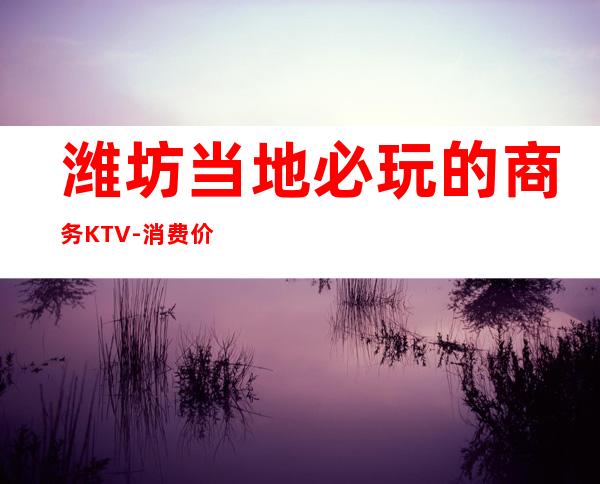 潍坊当地必玩的商务KTV-消费价格怎么样 – 潍坊潍城商务KTV