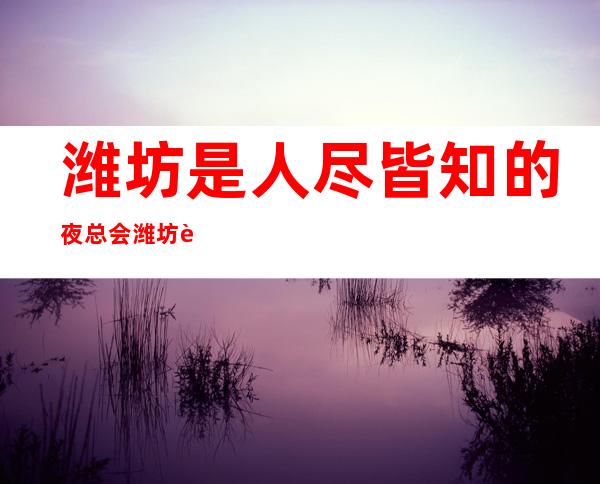 潍坊是人尽皆知的夜总会潍坊花都音乐圣殿KTV高端场 – 潍坊奎文商务KTV