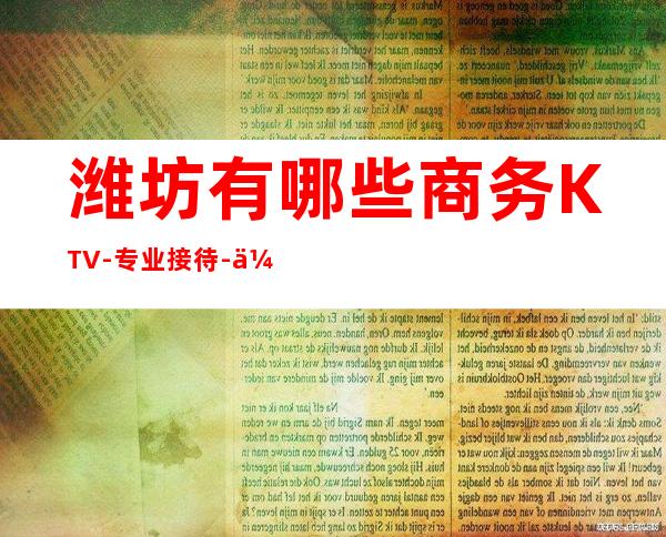 潍坊有哪些商务KTV-专业接待-优惠多多｜全程安排 – 潍坊奎文商务KTV