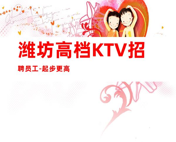 潍坊高档KTV招聘员工-起步更高KTV招聘