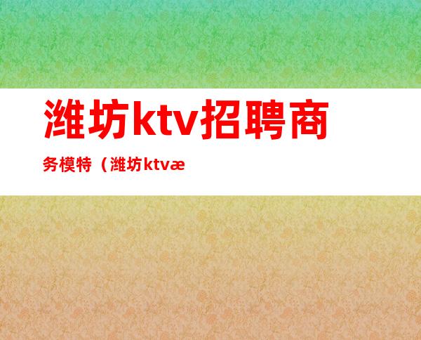 潍坊ktv招聘商务模特（潍坊ktv招聘信息）