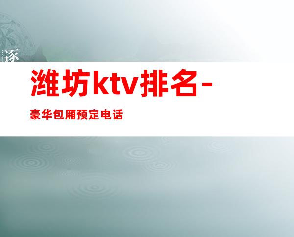 潍坊ktv排名-豪华包厢预定电话 – 潍坊综合保税区商务KTV