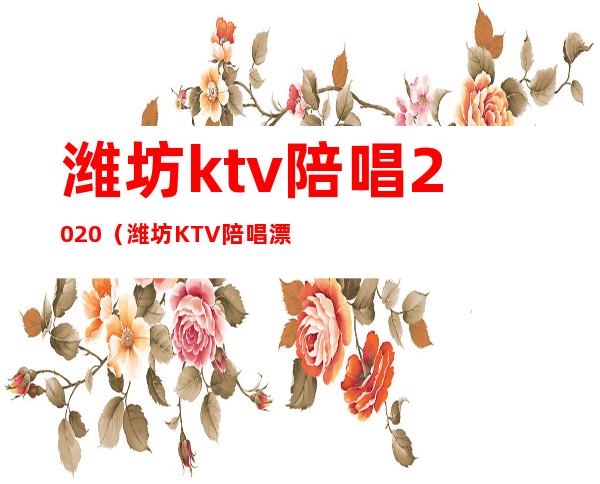 潍坊ktv陪唱2020（潍坊KTV陪唱漂亮）