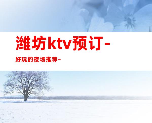 潍坊ktv预订-好玩的夜场推荐 – 潍坊青州商务KTV