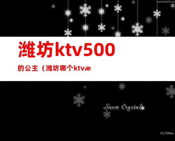 潍坊ktv500的公主（潍坊哪个ktv有公主陪唱）