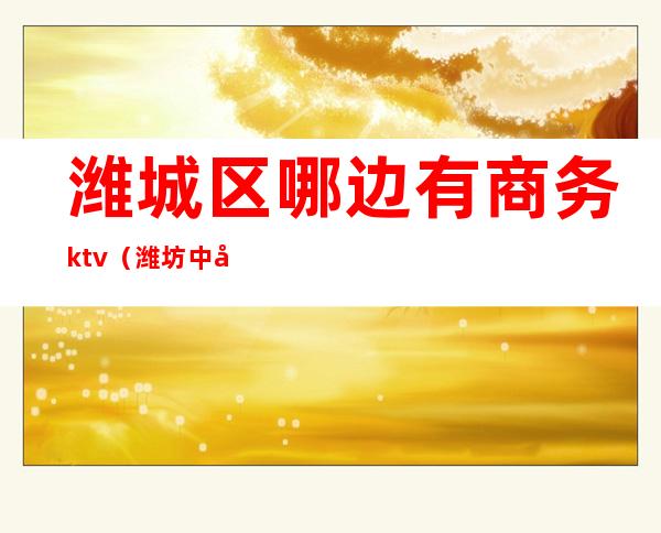 潍城区哪边有商务ktv（潍坊中央生活城商务区）